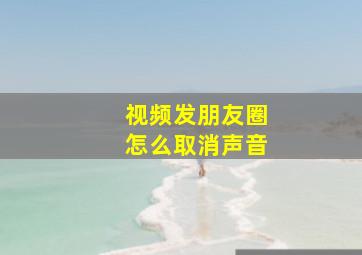 视频发朋友圈怎么取消声音