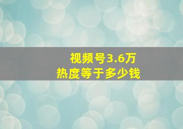 视频号3.6万热度等于多少钱