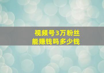 视频号3万粉丝能赚钱吗多少钱