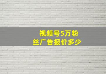 视频号5万粉丝广告报价多少