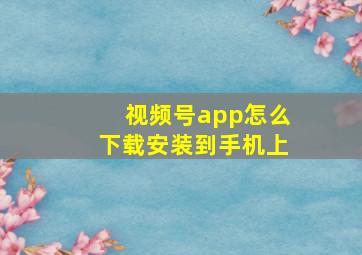 视频号app怎么下载安装到手机上