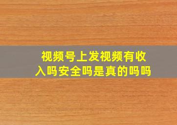 视频号上发视频有收入吗安全吗是真的吗吗