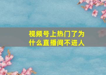 视频号上热门了为什么直播间不进人