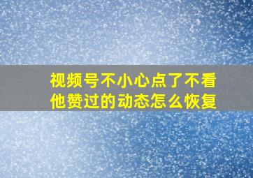 视频号不小心点了不看他赞过的动态怎么恢复