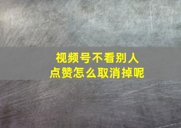 视频号不看别人点赞怎么取消掉呢