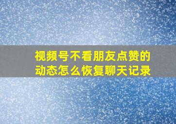 视频号不看朋友点赞的动态怎么恢复聊天记录