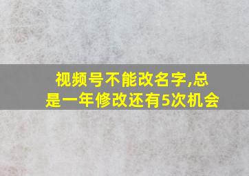 视频号不能改名字,总是一年修改还有5次机会