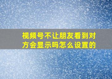 视频号不让朋友看到对方会显示吗怎么设置的