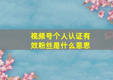 视频号个人认证有效粉丝是什么意思