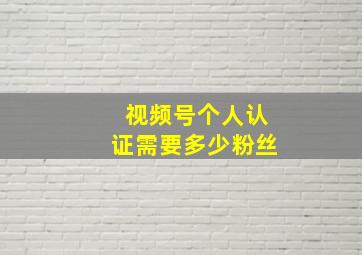 视频号个人认证需要多少粉丝