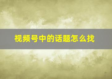 视频号中的话题怎么找