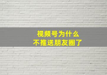 视频号为什么不推送朋友圈了