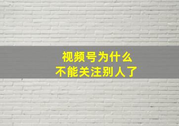 视频号为什么不能关注别人了