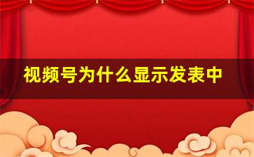 视频号为什么显示发表中