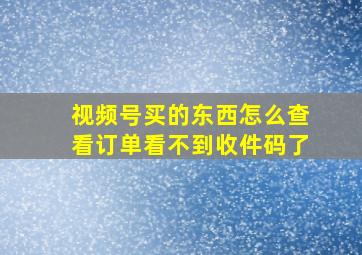 视频号买的东西怎么查看订单看不到收件码了