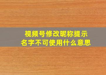 视频号修改昵称提示名字不可使用什么意思