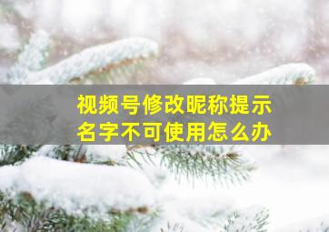 视频号修改昵称提示名字不可使用怎么办