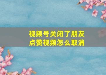 视频号关闭了朋友点赞视频怎么取消