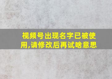 视频号出现名字已被使用,请修改后再试啥意思