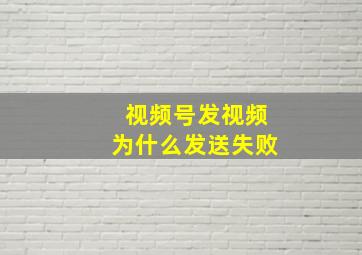 视频号发视频为什么发送失败