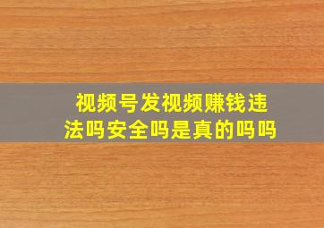 视频号发视频赚钱违法吗安全吗是真的吗吗