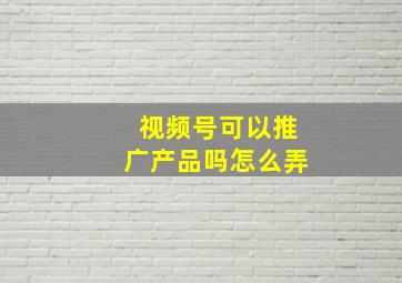 视频号可以推广产品吗怎么弄