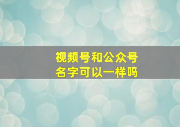 视频号和公众号名字可以一样吗