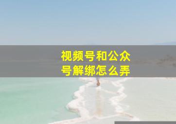 视频号和公众号解绑怎么弄