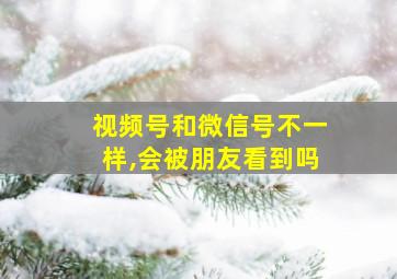 视频号和微信号不一样,会被朋友看到吗