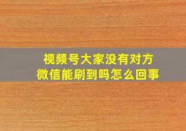 视频号大家没有对方微信能刷到吗怎么回事