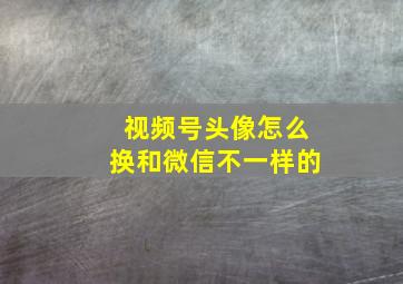 视频号头像怎么换和微信不一样的