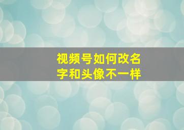 视频号如何改名字和头像不一样