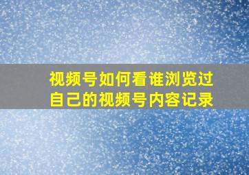 视频号如何看谁浏览过自己的视频号内容记录