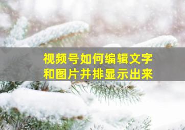 视频号如何编辑文字和图片并排显示出来