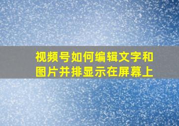 视频号如何编辑文字和图片并排显示在屏幕上