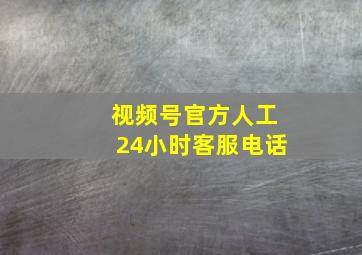 视频号官方人工24小时客服电话