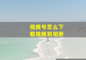 视频号怎么下载视频到相册