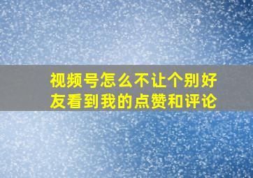 视频号怎么不让个别好友看到我的点赞和评论