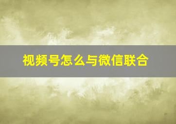 视频号怎么与微信联合