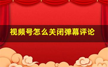 视频号怎么关闭弹幕评论