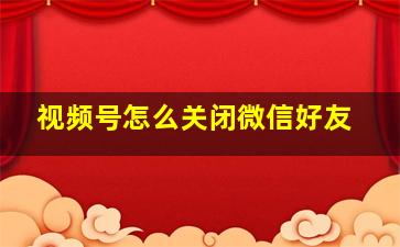 视频号怎么关闭微信好友