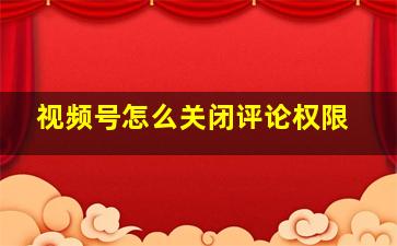 视频号怎么关闭评论权限