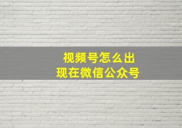 视频号怎么出现在微信公众号