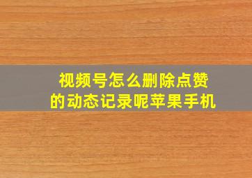 视频号怎么删除点赞的动态记录呢苹果手机