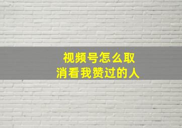 视频号怎么取消看我赞过的人