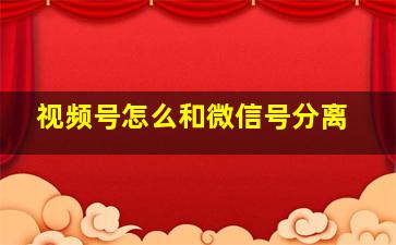 视频号怎么和微信号分离