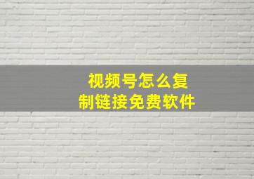 视频号怎么复制链接免费软件