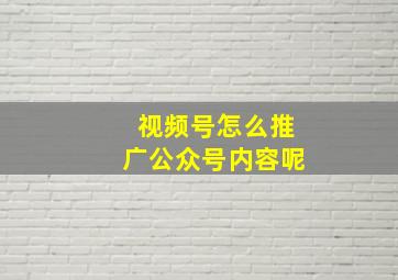 视频号怎么推广公众号内容呢