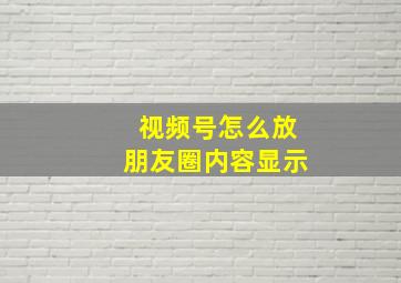 视频号怎么放朋友圈内容显示