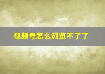 视频号怎么浏览不了了